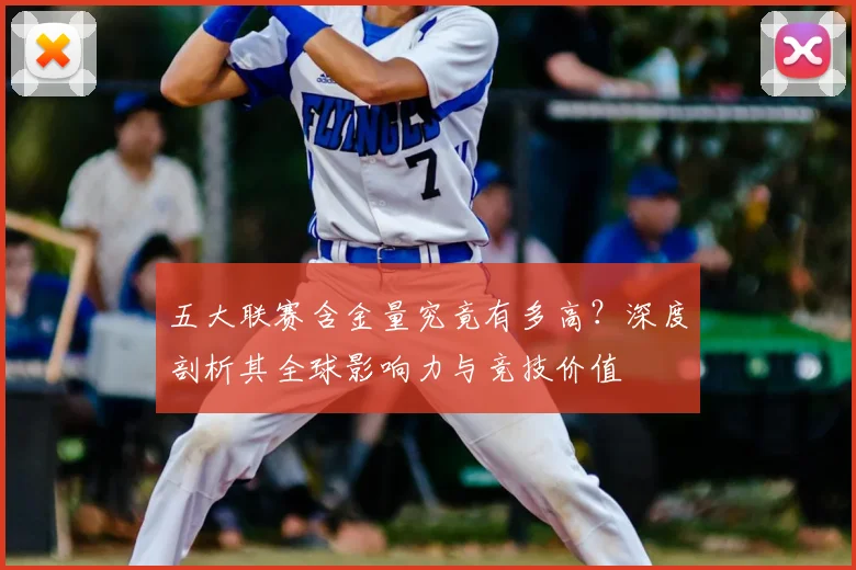 五大联赛含金量究竟有多高?深度剖析其全球影响力与竞技价值