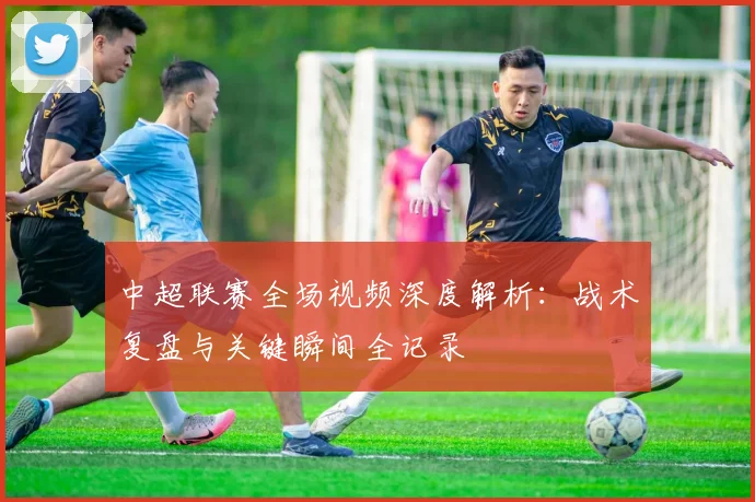 中超联赛全场视频深度解析：战术复盘与关键瞬间全记录