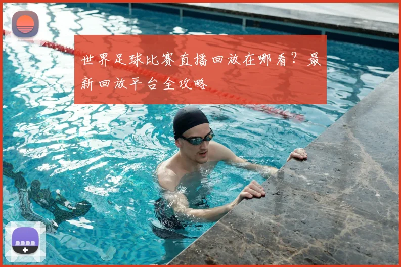 世界足球比赛直播回放在哪看？最新回放平台全攻略