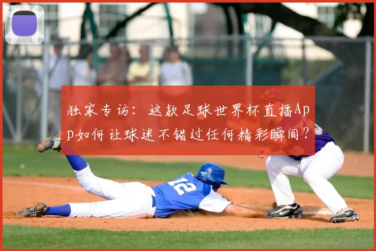 独家专访：这款足球世界杯直播App如何让球迷不错过任何精彩瞬间？