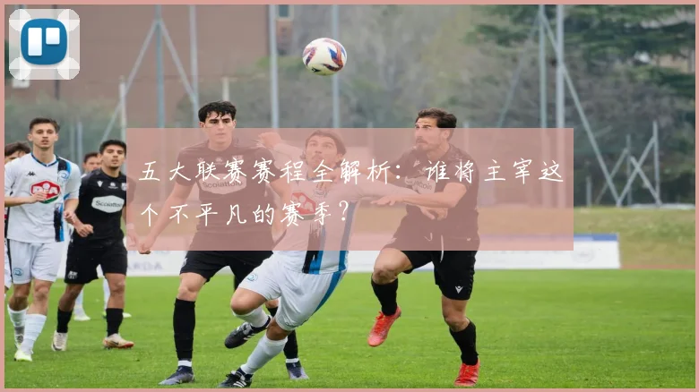 五大联赛赛程全解析：谁将主宰这个不平凡的赛季？