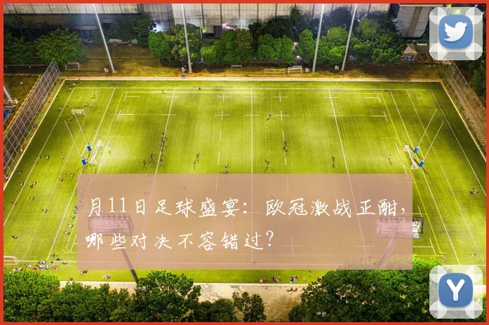 月11日足球盛宴:欧冠激战正酣,哪些对决不容错过?
