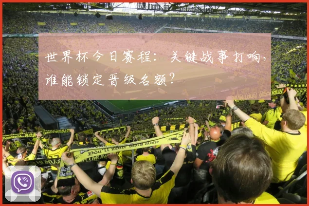 世界杯今日赛程：关键战事打响，谁能锁定晋级名额？