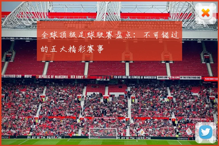 全球顶级足球联赛盘点：不可错过的五大精彩赛事