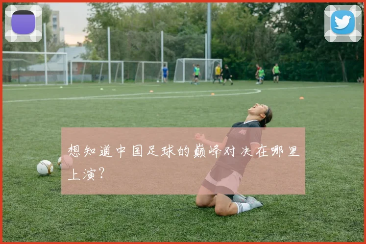 想知道中国足球的巅峰对决在哪里上演?