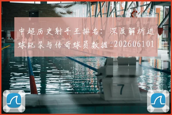 中超历史射手王排名：深度解析进球纪录与传奇球员数据_20260610190349
