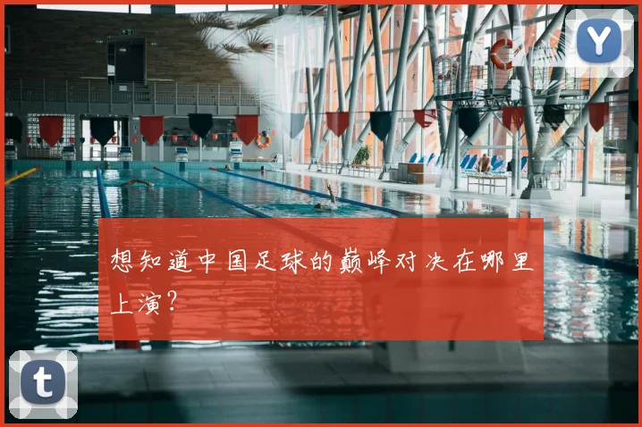 想知道中国足球的巅峰对决在哪里上演？