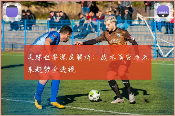 足球世界深度解析：战术演变与未来趋势全透视