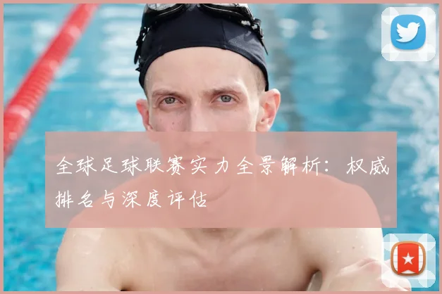全球足球联赛实力全景解析：权威排名与深度评估