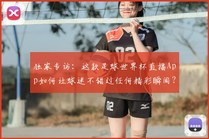 独家专访：这款足球世界杯直播App如何让球迷不错过任何精彩瞬间？