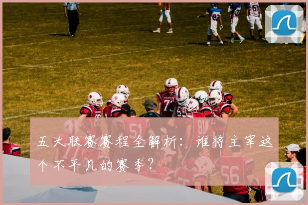 五大联赛赛程全解析：谁将主宰这个不平凡的赛季？