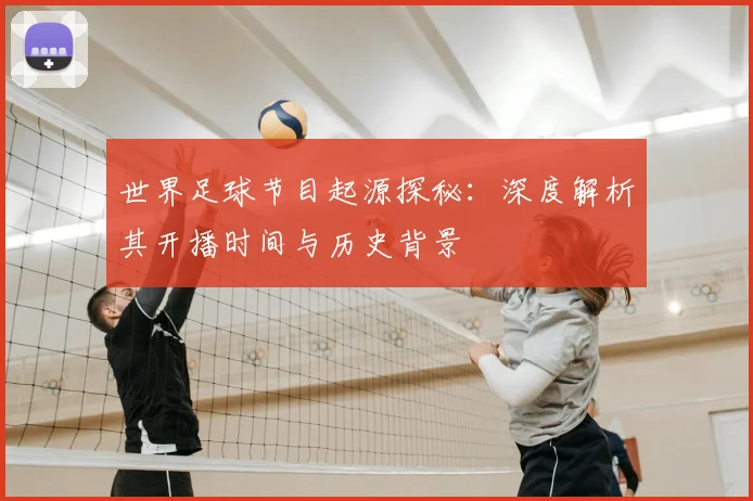 世界足球节目起源探秘:深度解析其开播时间与历史背景