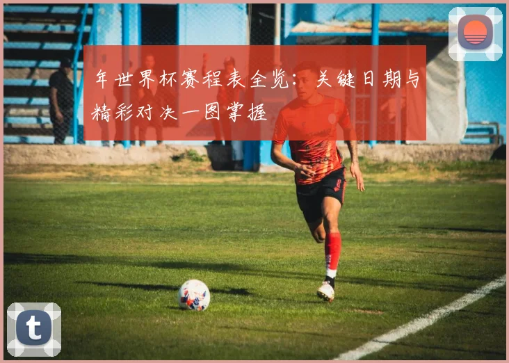 年世界杯赛程表全览：关键日期与精彩对决一图掌握