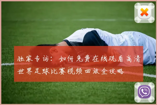 独家专访：如何免费在线观看高清世界足球比赛视频回放全攻略