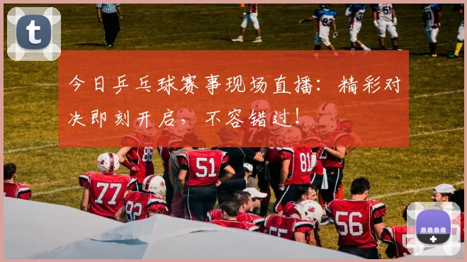 今日乒乓球赛事现场直播：精彩对决即刻开启，不容错过！