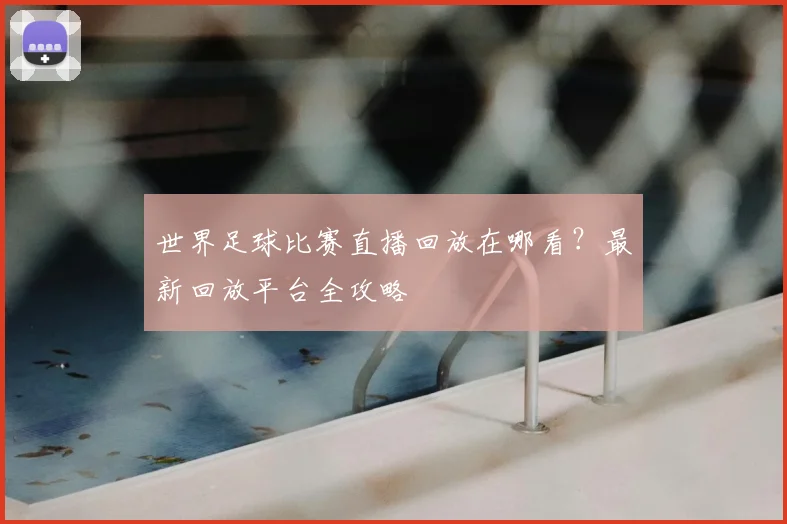 世界足球比赛直播回放在哪看？最新回放平台全攻略
