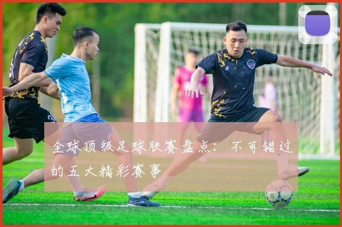 全球顶级足球联赛盘点:不可错过的五大精彩赛事