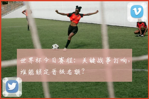 世界杯今日赛程：关键战事打响，谁能锁定晋级名额？