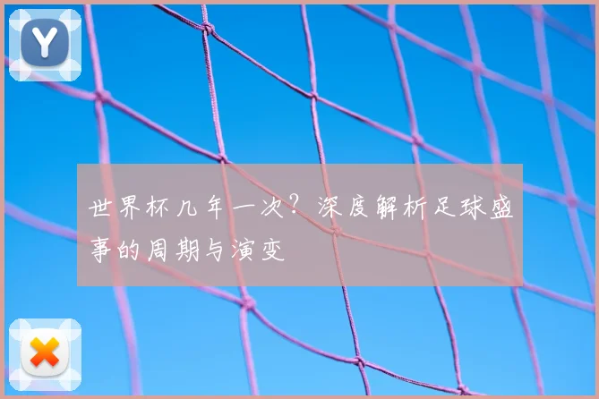 世界杯几年一次?深度解析足球盛事的周期与演变